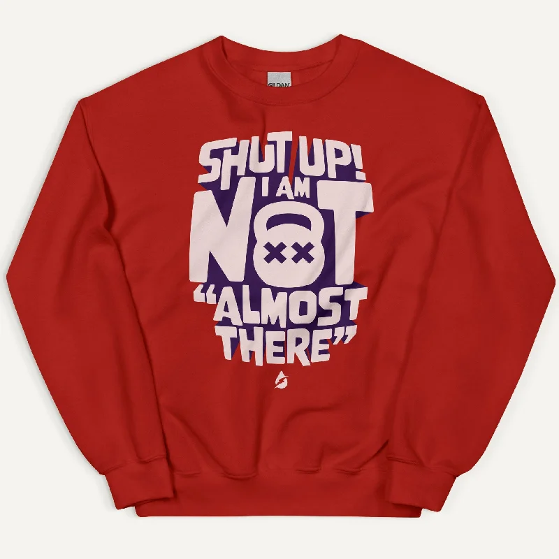 Shut Up I Am Not Almost There Sweatshirt